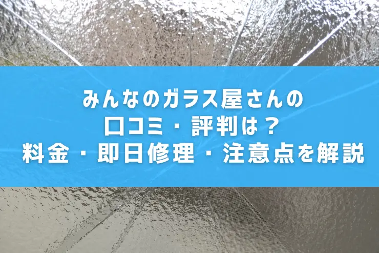 みんなのガラス屋さんの口コミ・評判は？料金・即日修理・注意点を解説